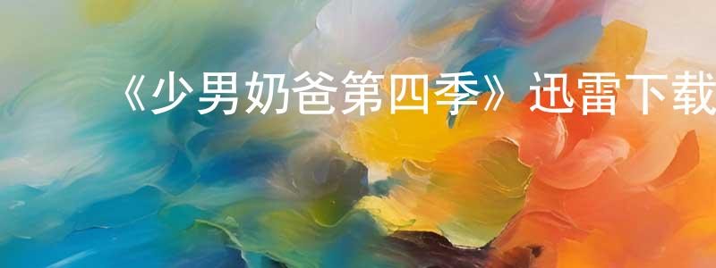 白全贵的动漫综艺大全,《少男奶爸第四季》迅雷下载/在线观看-都市情感-美剧天堂